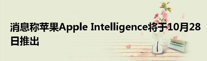 消息称苹果Apple Intelligence将于10月28日推出