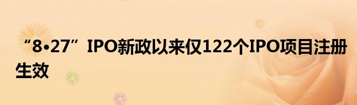 “8•27”IPO新政以来仅122个IPO项目注册生效