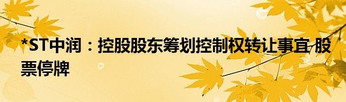 *ST中润:控股股东筹划控制权转让事宜 股票停牌