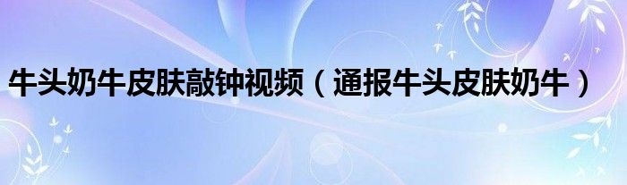 牛头奶牛皮肤敲钟视频(通报牛头皮肤奶牛)