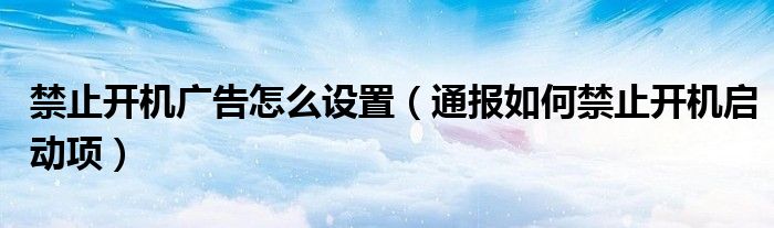 禁止开机广告怎么设置(通报如何禁止开机启动项)