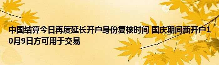 中国结算今日再度延长开户身份复核时间 国庆期间新开户10月9日方可用于交易