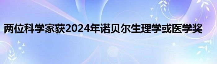 两位科学家获2024年诺贝尔生理学或医学奖