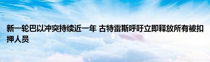 新一轮巴以冲突持续近一年 古特雷斯呼吁立即释放所有被扣押人员