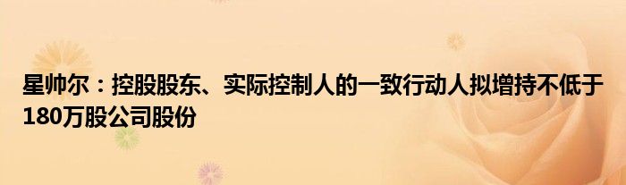 星帅尔:控股股东、实际控制人的一致行动人拟增持不低于180万股公司股份