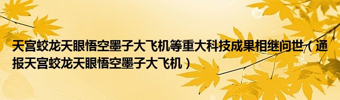 天宫蛟龙天眼悟空墨子大飞机等重大科技成果相继问世(通报天宫蛟龙天眼悟空墨子大飞机)