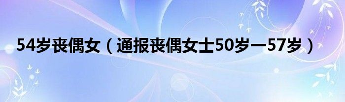 54岁丧偶女(通报丧偶女士50岁一57岁)