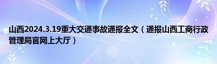 山西2024.3.19重大交通事故通报全文(通报山西工商行政管理局官网上大厅)