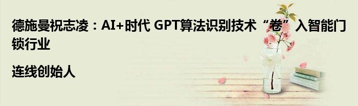 德施曼祝志凌:AI+时代 GPT算法识别技术“卷”入智能门锁行业|连线创始人