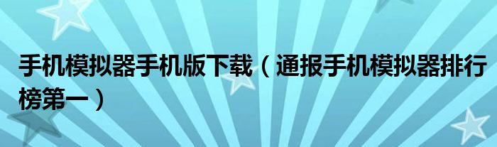手机模拟器手机版下载(通报手机模拟器排行榜第一)