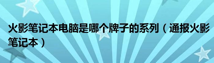 火影笔记本电脑是哪个牌子的系列(通报火影笔记本)