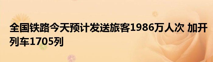 全国铁路今天预计发送旅客1986万人次 加开列车1705列