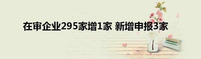 在审企业295家增1家 新增申报3家