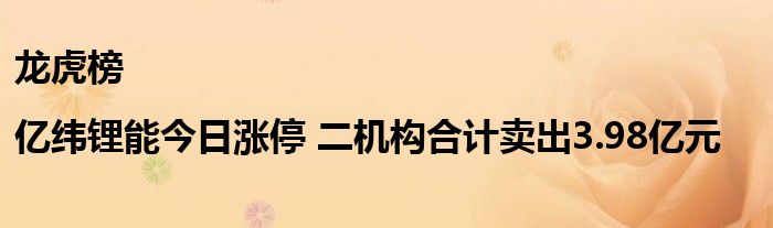 龙虎榜|亿纬锂能今日涨停 二机构合计卖出3.98亿元