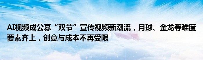 AI视频成公募“双节”宣传视频新潮流,月球、金龙等难度要素齐上,创意与成本不再受限