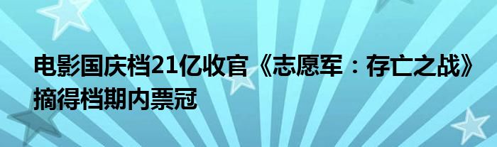 电影国庆档21亿收官《志愿军:存亡之战》摘得档期内票冠