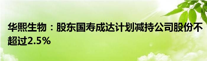 华熙生物：股东国寿成达计划减持公司股份不超过2.5%