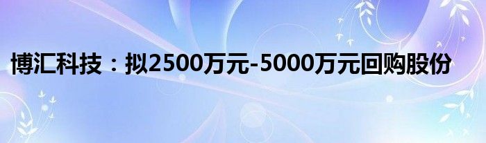 博汇科技：拟2500万元-5000万元回购股份