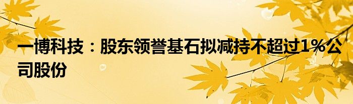 一博科技:股东领誉基石拟减持不超过1%公司股份