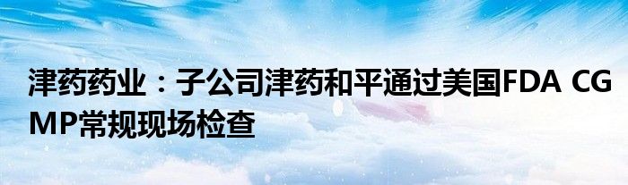 津药药业:子公司津药和平通过美国FDA CGMP常规现场检查