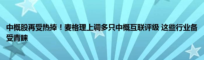 中概股再受热捧！麦格理上调多只中概互联评级 这些行业备受青睐