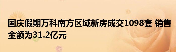 国庆假期万科南方区域新房成交1098套 销售金额为31.2亿元