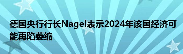 德国央行行长Nagel表示2024年该国经济可能再陷萎缩