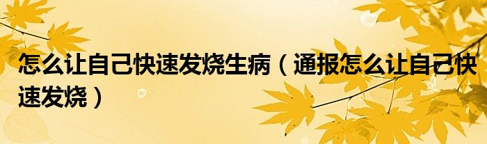怎么让自己快速发烧生病(通报怎么让自己快速发烧)