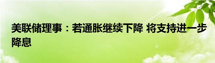 美联储理事:若通胀继续下降 将支持进一步降息
