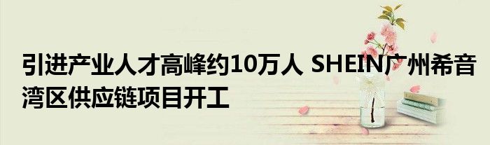 引进产业人才高峰约10万人 SHEIN广州希音湾区供应链项目开工