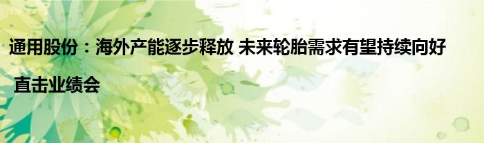 通用股份:海外产能逐步释放 未来轮胎需求有望持续向好 | 直击业绩会