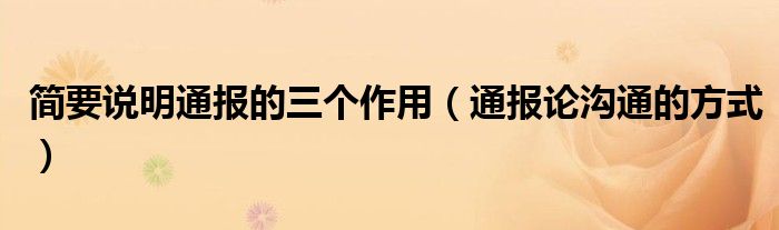 简要说明通报的三个作用(通报论沟通的方式)