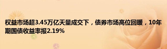 权益市场超3.45万亿天量成交下,债券市场高位回暖,10年期国债收益率报2.19%