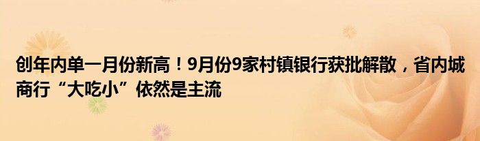 创年内单一月份新高!9月份9家村镇银行获批解散,省内城商行“大吃小”依然是主流