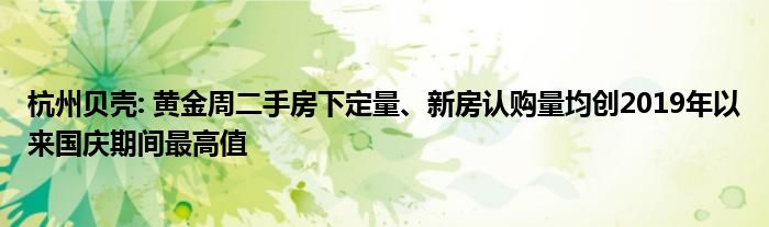 杭州贝壳: 黄金周二手房下定量、新房认购量均创2019年以来国庆期间最高值