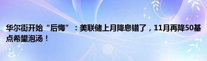 华尔街开始“后悔”:美联储上月降息错了,11月再降50基点希望泡汤!