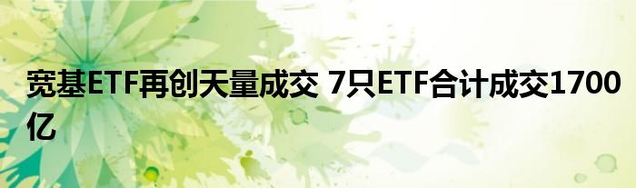 宽基ETF再创天量成交 7只ETF合计成交1700亿