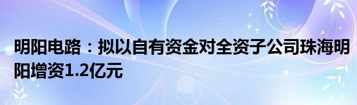 明阳电路:拟以自有资金对全资子公司珠海明阳增资1.2亿元