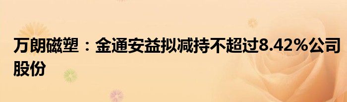 万朗磁塑：金通安益拟减持不超过8.42%公司股份