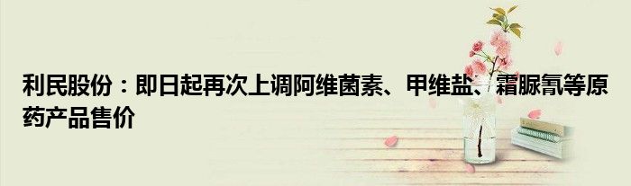 利民股份：即日起再次上调阿维菌素、甲维盐、霜脲氰等原药产品售价