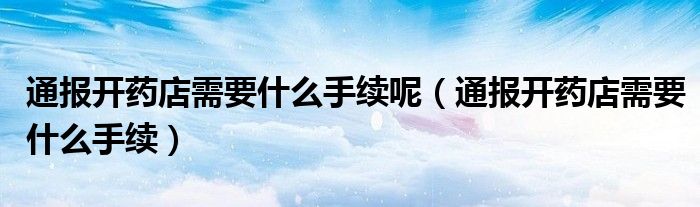 通报开药店需要什么手续呢(通报开药店需要什么手续)