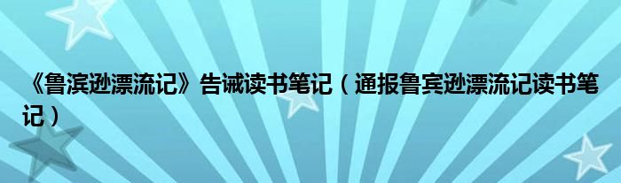 《鲁滨逊漂流记》告诫读书笔记(通报鲁宾逊漂流记读书笔记)