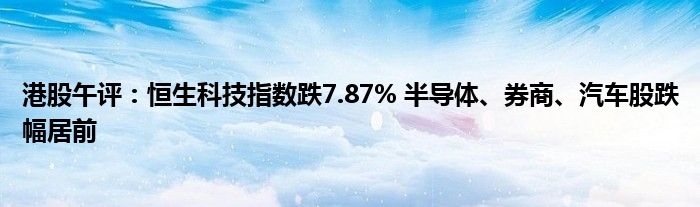 港股午评：恒生科技指数跌7.87% 半导体、券商、汽车股跌幅居前