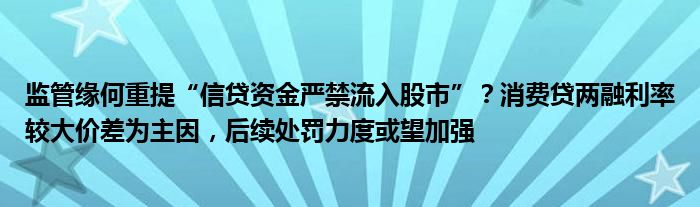 监管缘何重提“信贷资金严禁流入股市”？消费贷两融利率较大价差为主因，后续处罚力度或望加强