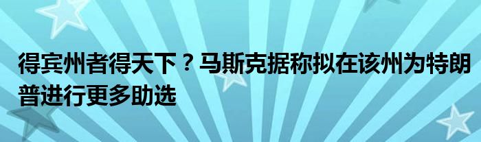 得宾州者得天下?马斯克据称拟在该州为特朗普进行更多助选