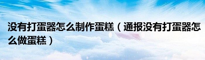 没有打蛋器怎么制作蛋糕(通报没有打蛋器怎么做蛋糕)