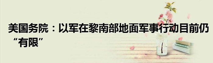 美国务院：以军在黎南部地面军事行动目前仍“有限”
