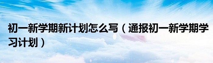 初一新学期新计划怎么写(通报初一新学期学习计划)