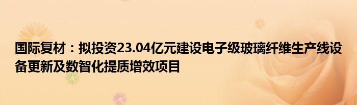 国际复材：拟投资23.04亿元建设电子级玻璃纤维生产线设备更新及数智化提质增效项目