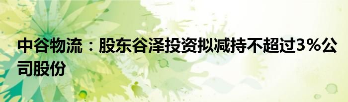 中谷物流：股东谷泽投资拟减持不超过3%公司股份